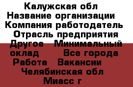 Калужская обл › Название организации ­ Компания-работодатель › Отрасль предприятия ­ Другое › Минимальный оклад ­ 1 - Все города Работа » Вакансии   . Челябинская обл.,Миасс г.